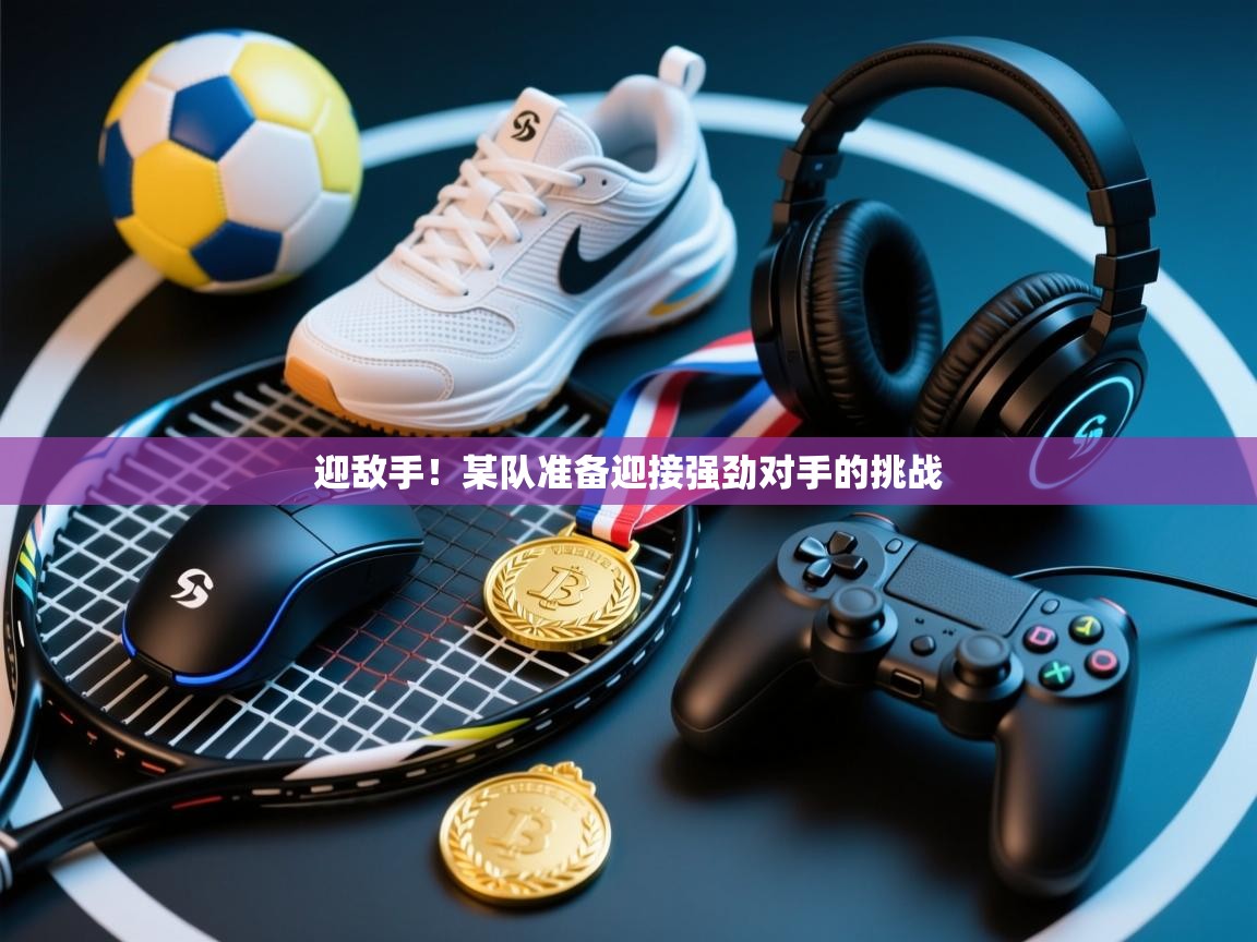 迎敌手!某队准备迎接强劲对手的挑战 第1张