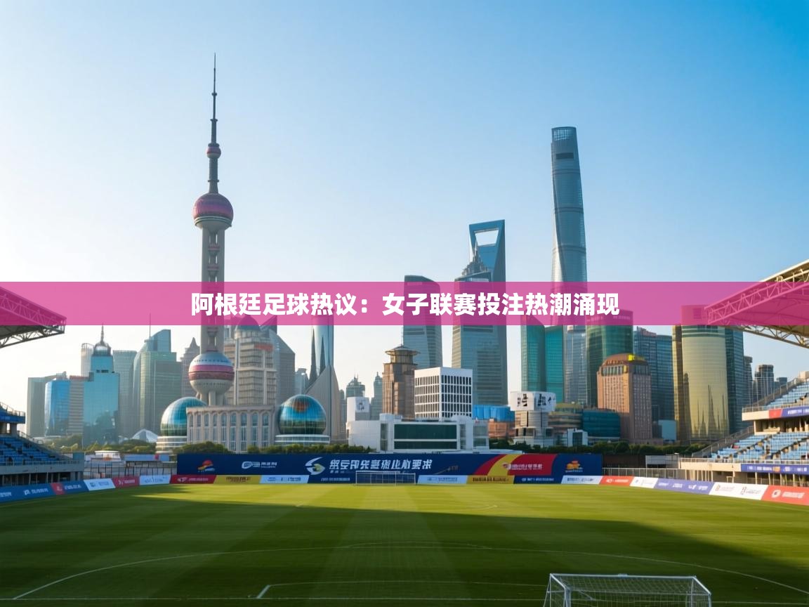 阿根廷足球热议:女子联赛投注热潮涌现 第1张