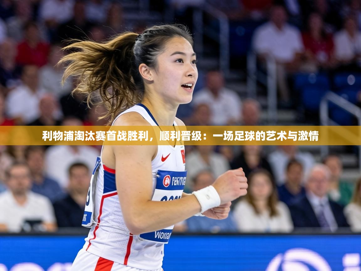 利物浦淘汰赛首战胜利,顺利晋级:一场足球的艺术与激情 第2张