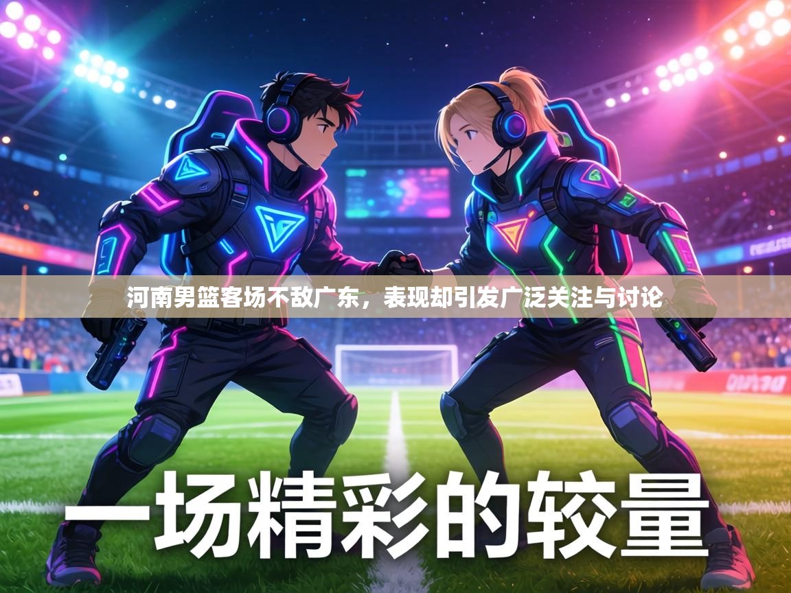 河南男篮客场不敌广东,表现却引发广泛关注与讨论 第2张