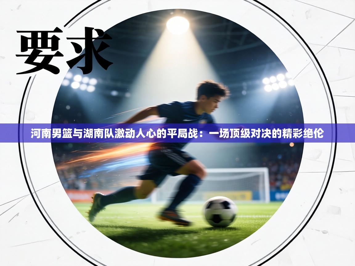 河南男篮与湖南队激动人心的平局战:一场顶级对决的精彩绝伦 第1张